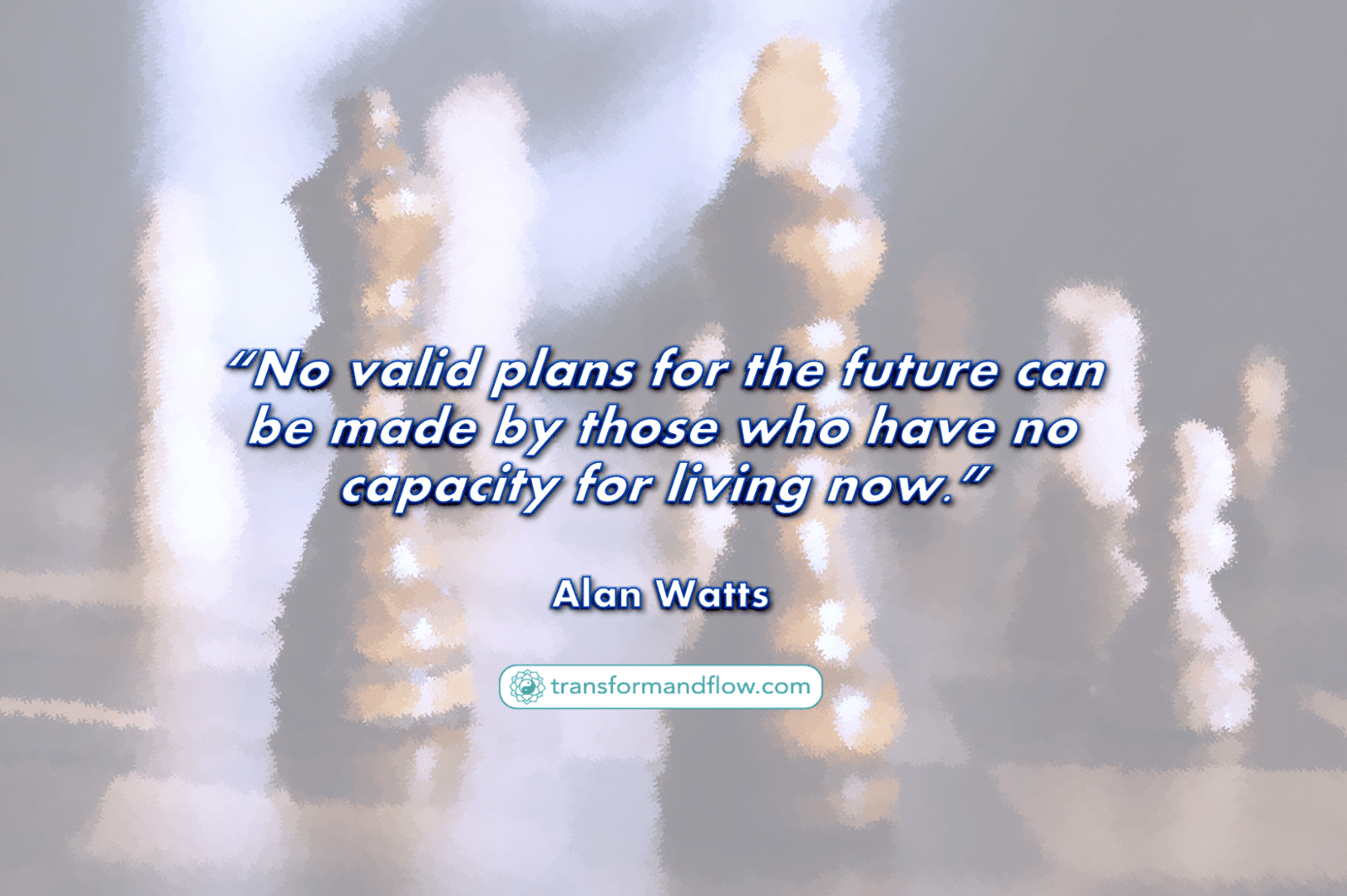 No valid plans for the future can be made by those who have no capacity for living now. Alan Watts