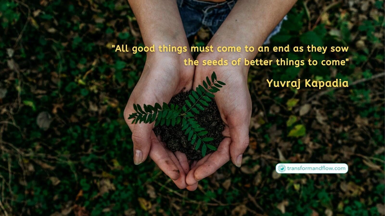 "All good things must come to an end as they sow the seeds of better things to come" Yuvraj Kapadia