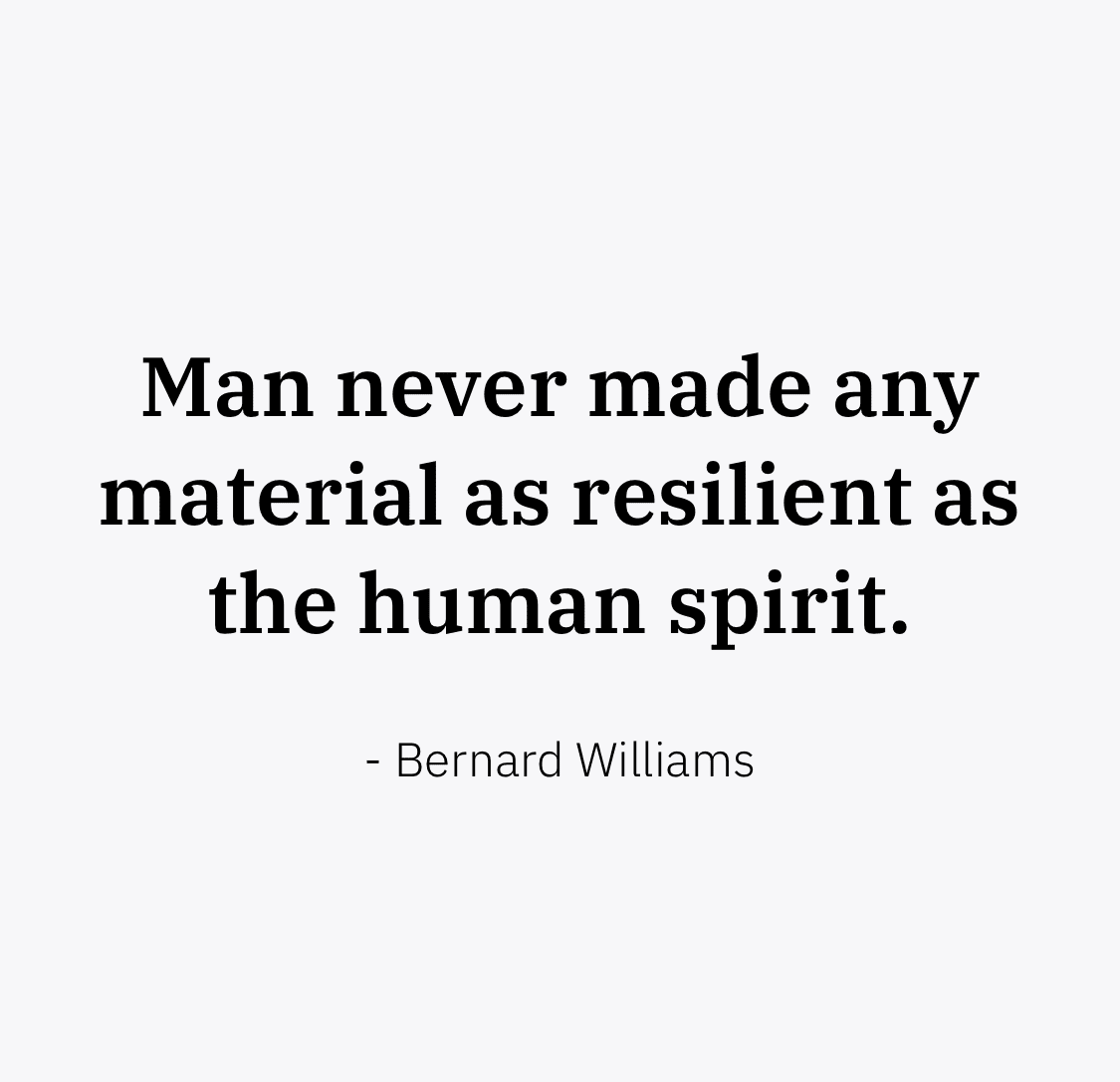 "Man never made any material as resilient as the human spirit."  Bernard Williams
