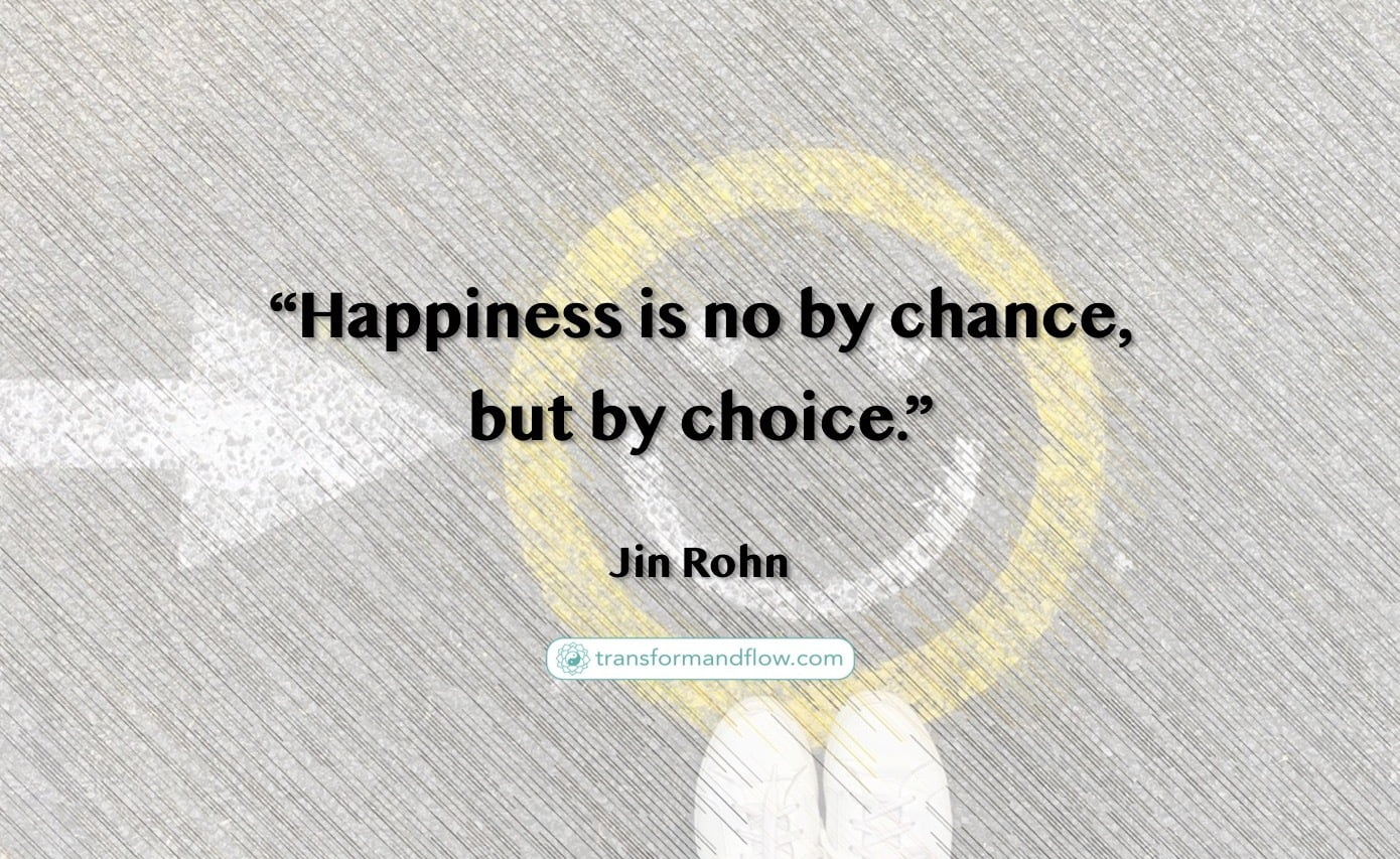 "Happiness is no by chance, but by choice." Jin Rohn