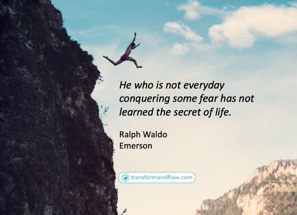 He who is not everyday conquering some fear has not learned the secret of life. Ralph Waldo Emerson
