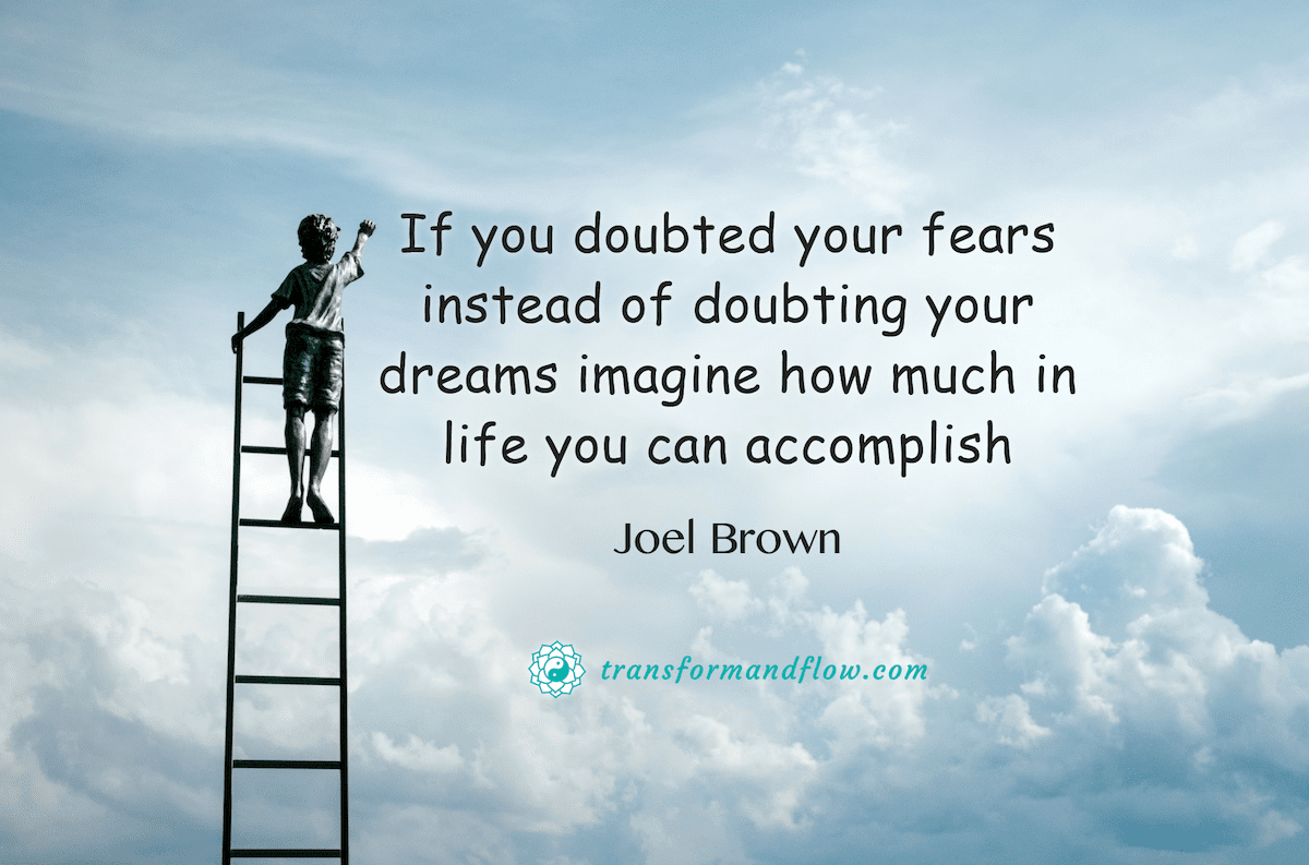 &quot;If you doubted your fears instead of doubting your dreams imagine how much in life you can accomplish&quot; Joel Brown