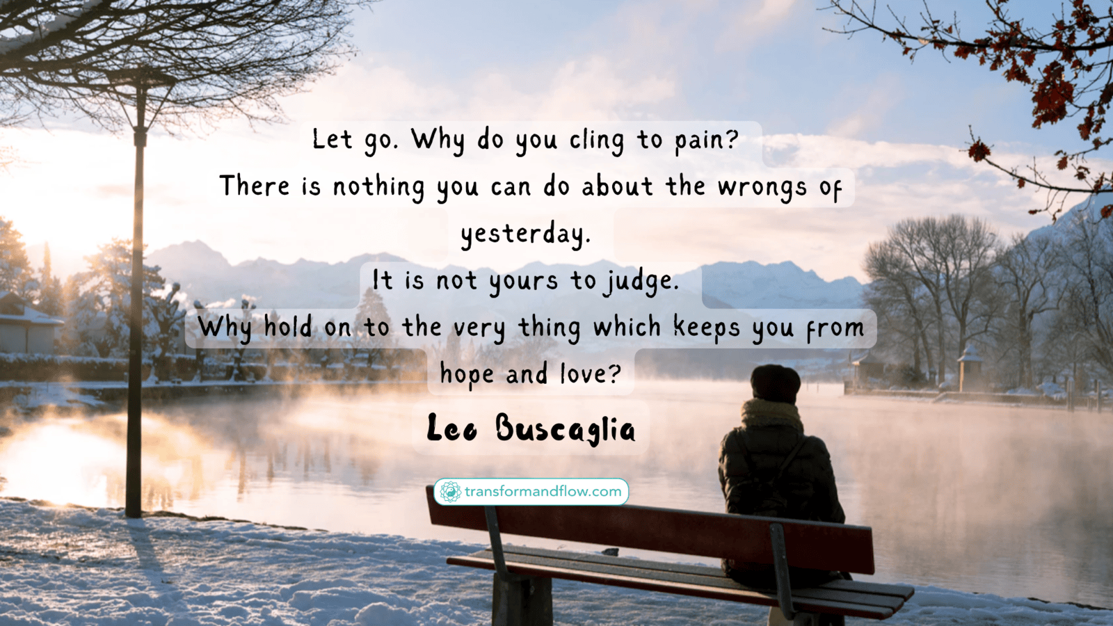 Let go. Why do you cling to pain? There is nothing you can do about the wrongs of yesterday. It is not yours to judge. Why hold on to the very thing which keeps you from hope and love? Lee Buscaglia