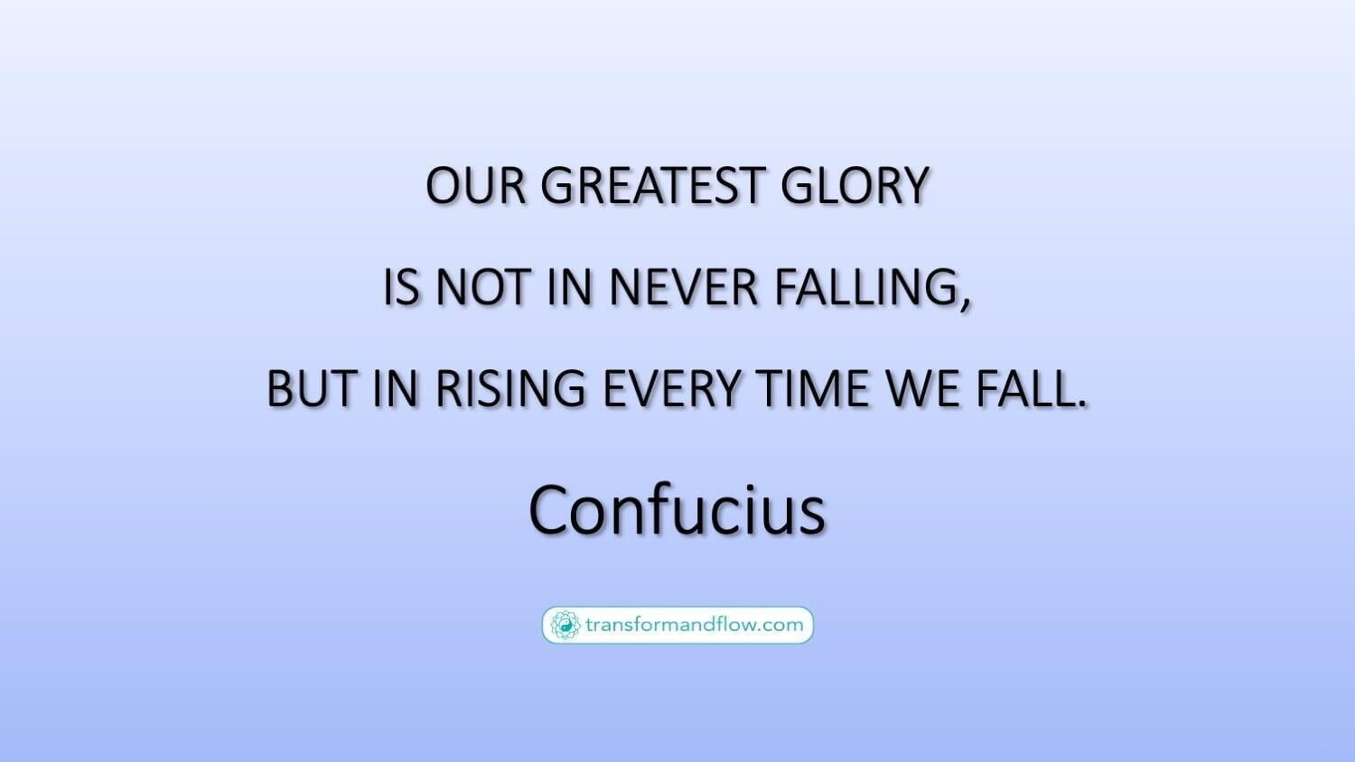 Our Greatest Glory Is Not In Never Falling, But In Rising Every Time We Fall. Confucius