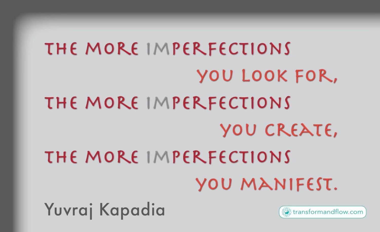 The more (im)perfections you look for, the more (im)perfections you create, the more (im)perfections you manifest. Yuvraj Kapadia