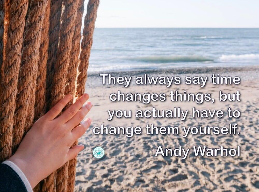 "They always say time changes things, but you actually have to change them yourself." Andy Warhol