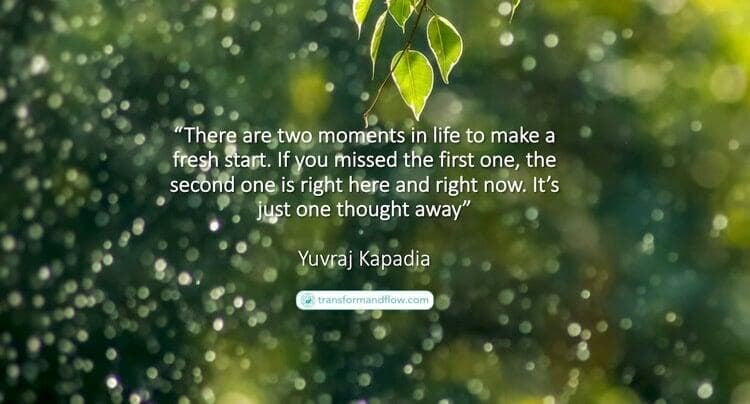 There are two moments in life to make a fresh start. If you missed the first one, the second one is right here and right now. It's just one thought away. Yuvraj Kapadia