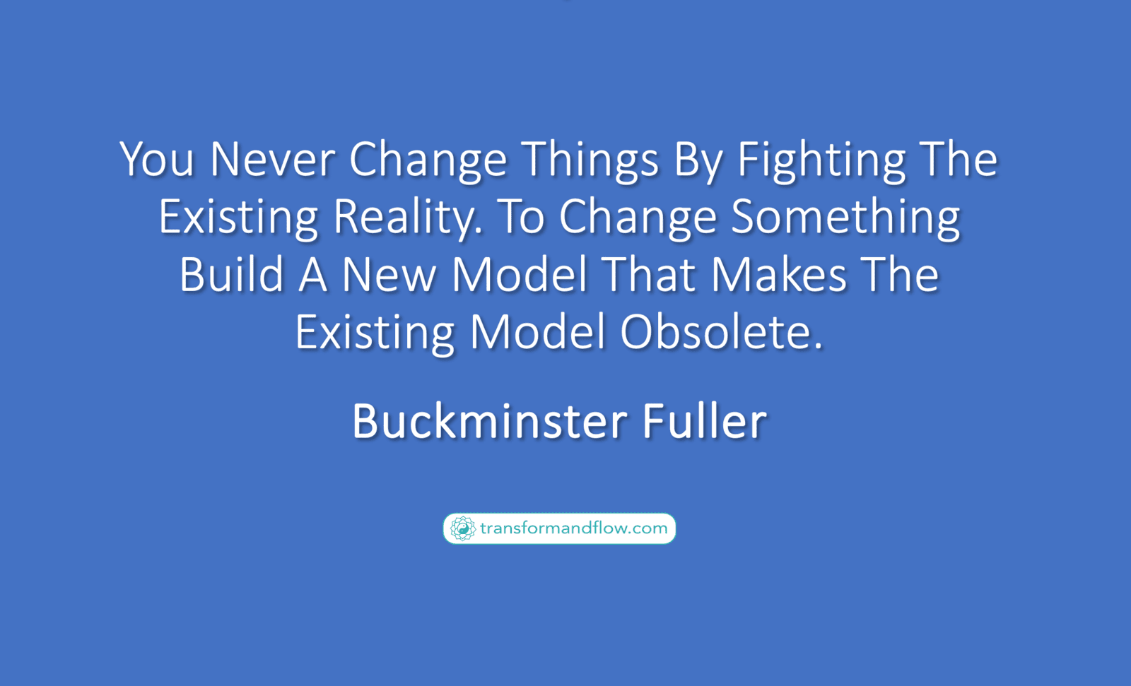 You Never Change Things By Fighting The Existing Reality. To Change Something Build A New Model That Makes The Existing Model Obsolete. Buckminster Fuller